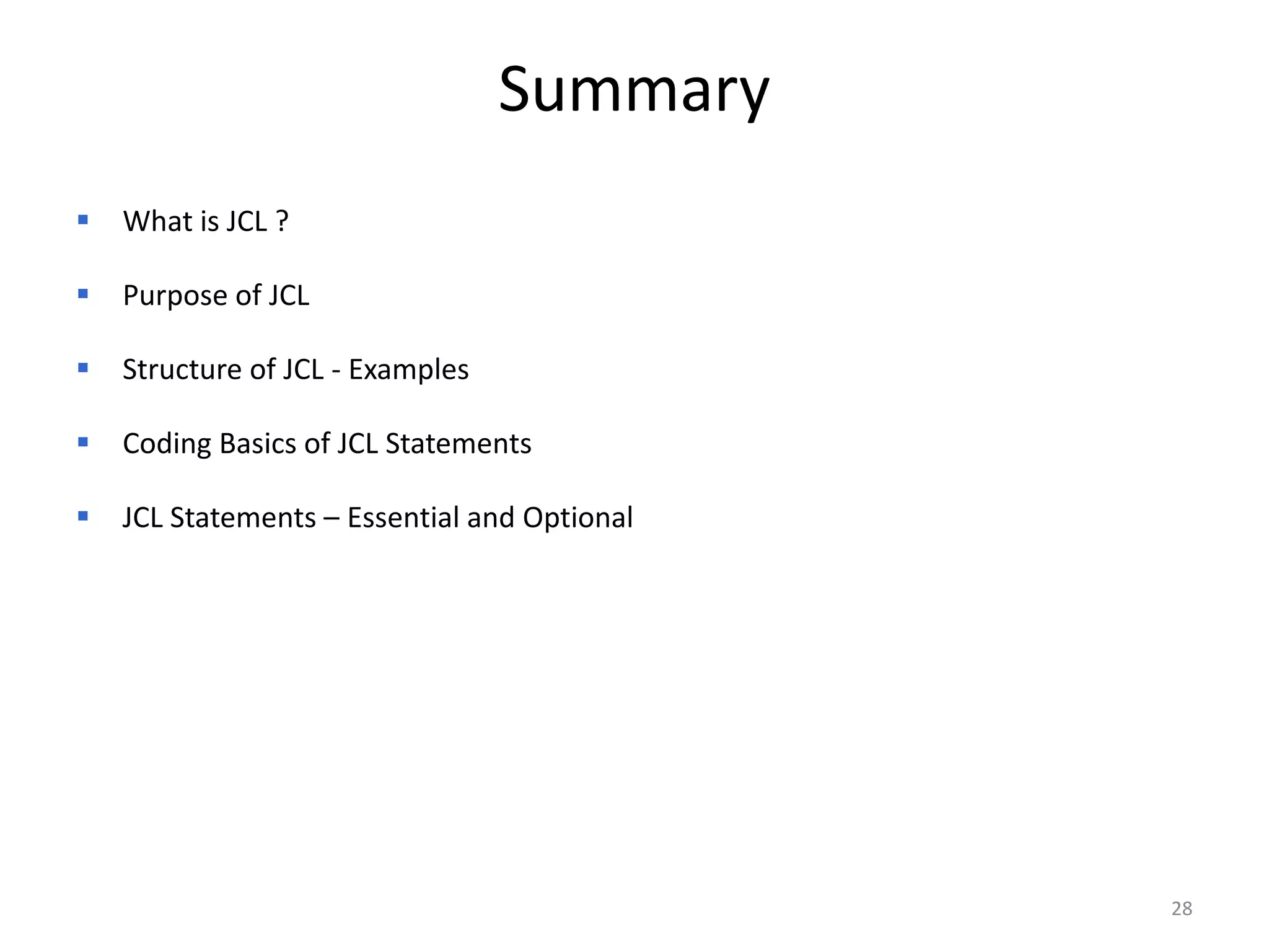 Summary
   What is JCL ?

   Purpose of JCL

   Structure of JCL - Examples

   Coding Basics of JCL Statements

   JCL Statements – Essential and Optional




                                              28
 