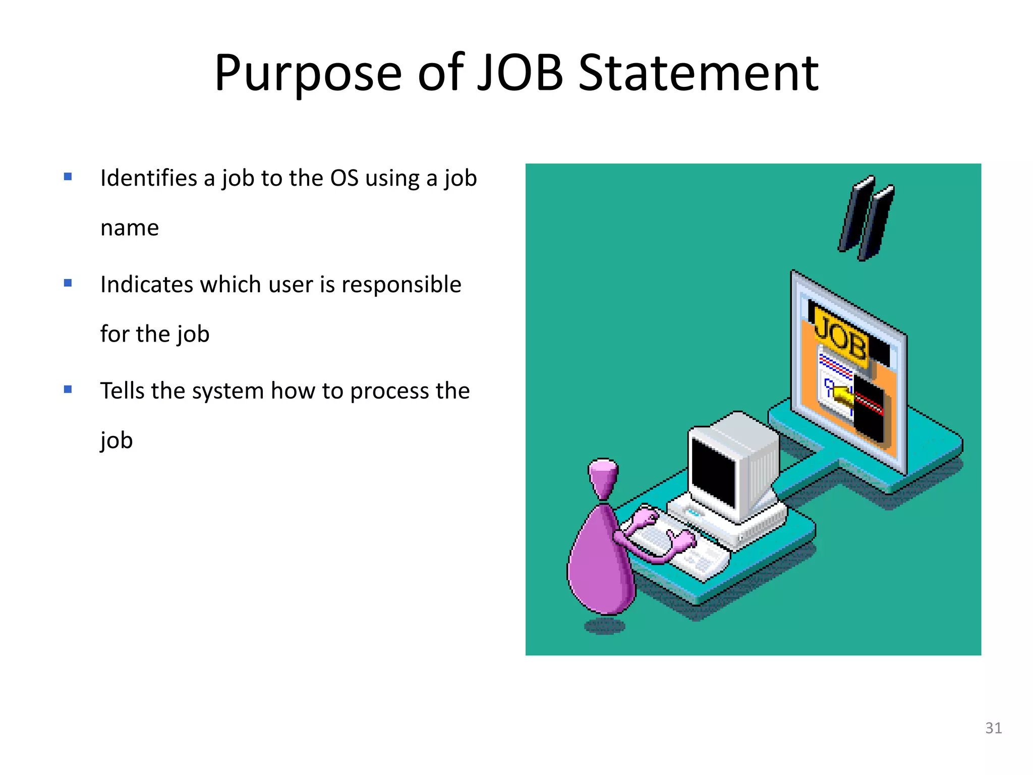 Purpose of JOB Statement
   Identifies a job to the OS using a job
    name

   Indicates which user is responsible
    for the job

   Tells the system how to process the
    job




                                             31
 