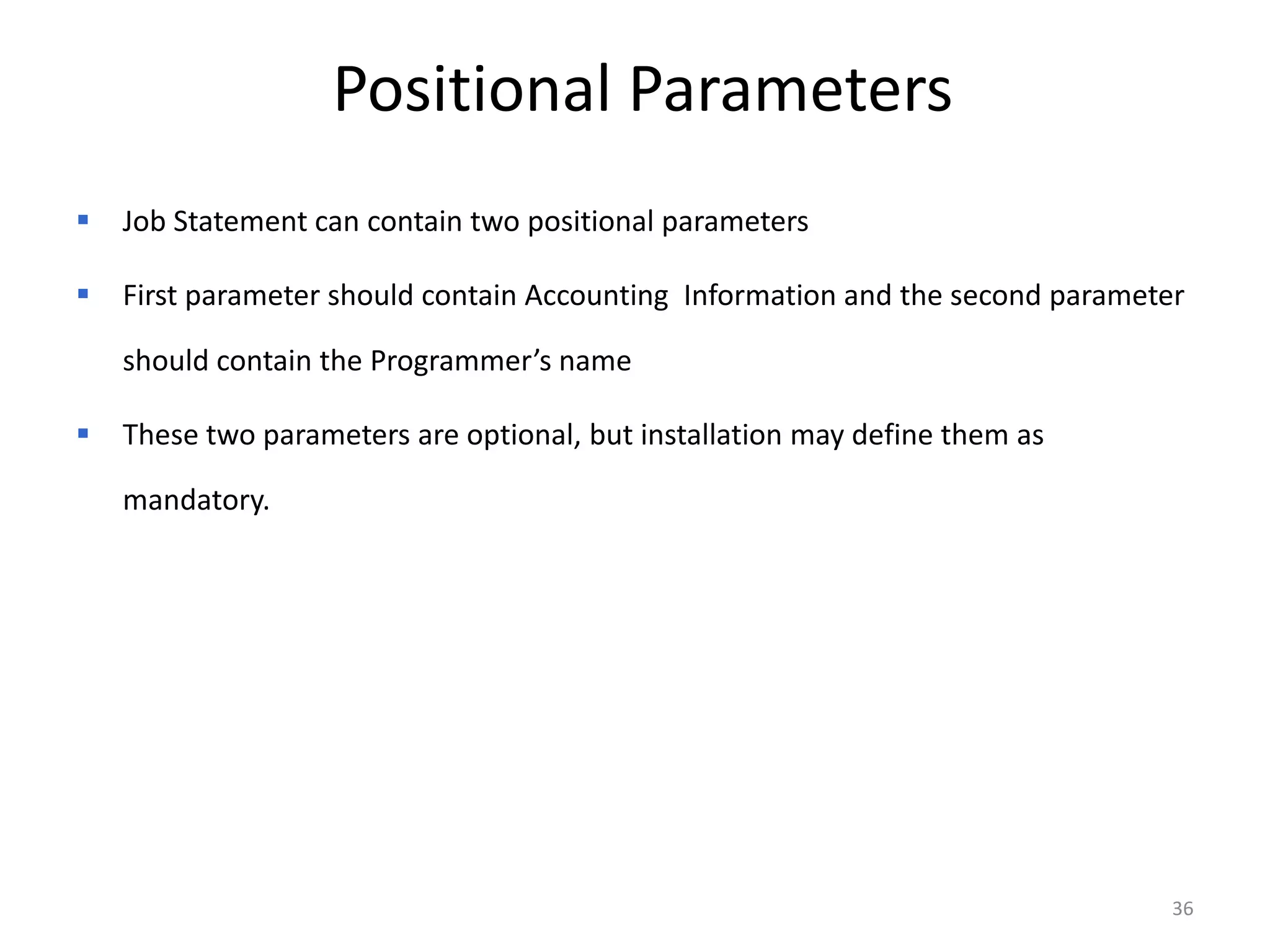 Positional Parameters
   Job Statement can contain two positional parameters

   First parameter should contain Accounting Information and the second parameter

    should contain the Programmer’s name

   These two parameters are optional, but installation may define them as

    mandatory.




                                                                                 36
 