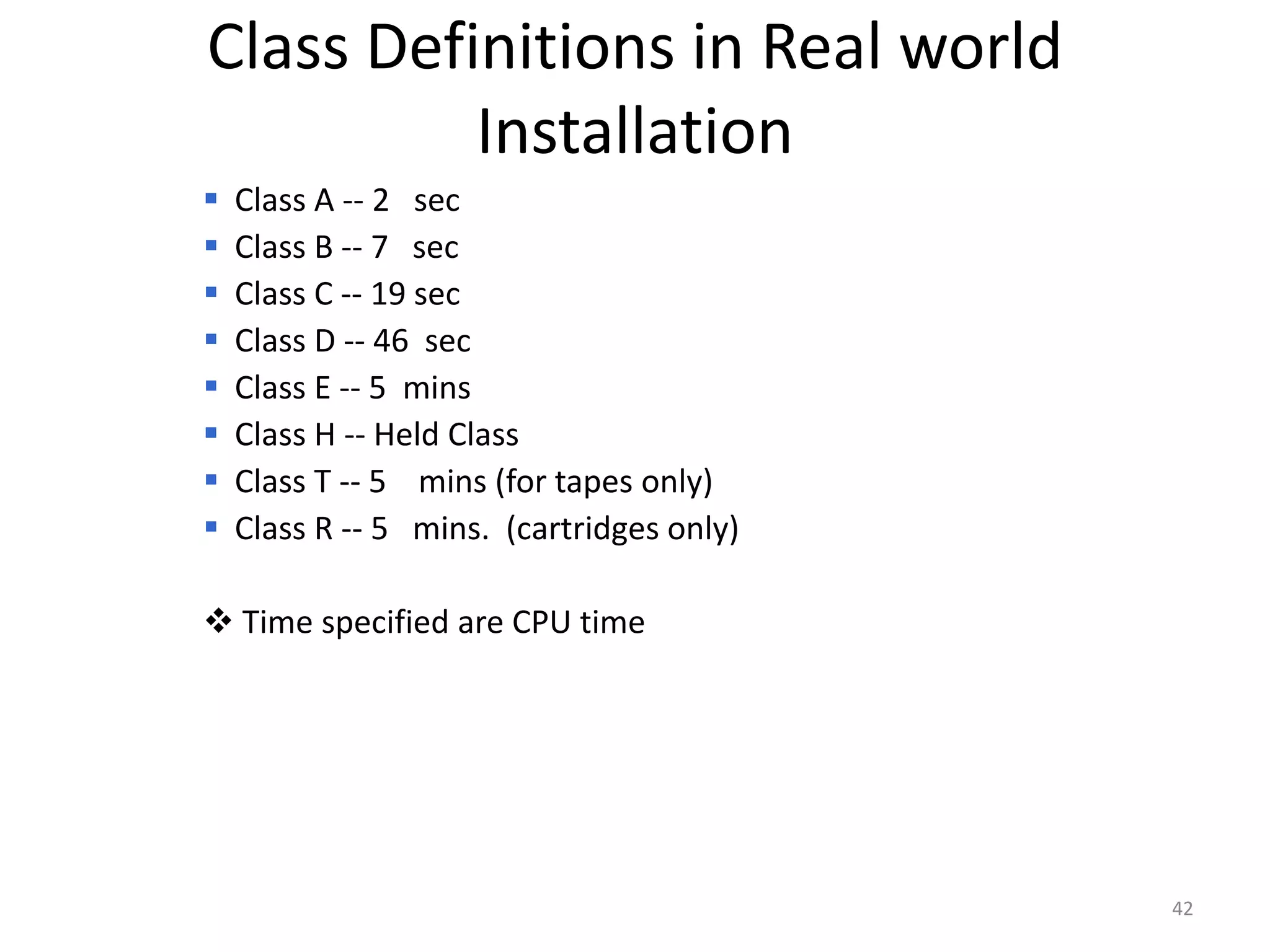 Class Definitions in Real world
          Installation
   Class A -- 2 sec
   Class B -- 7 sec
   Class C -- 19 sec
   Class D -- 46 sec
   Class E -- 5 mins
   Class H -- Held Class
   Class T -- 5 mins (for tapes only)
   Class R -- 5 mins. (cartridges only)

 Time specified are CPU time




                                           42
 