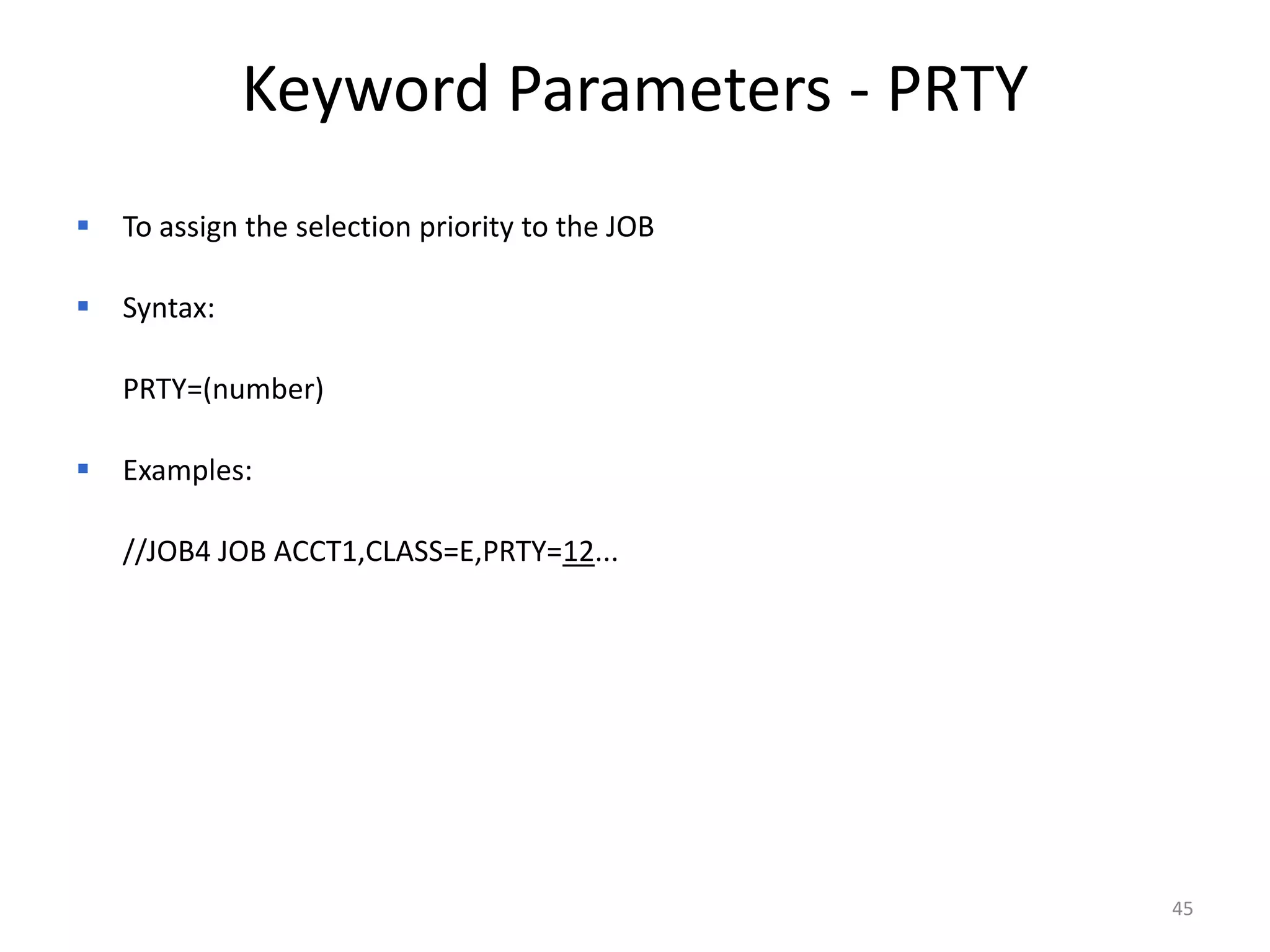 Keyword Parameters - PRTY
   To assign the selection priority to the JOB

   Syntax:

 PRTY=(number)

   Examples:

 //JOB4 JOB ACCT1,CLASS=E,PRTY=12...




                                                  45
 