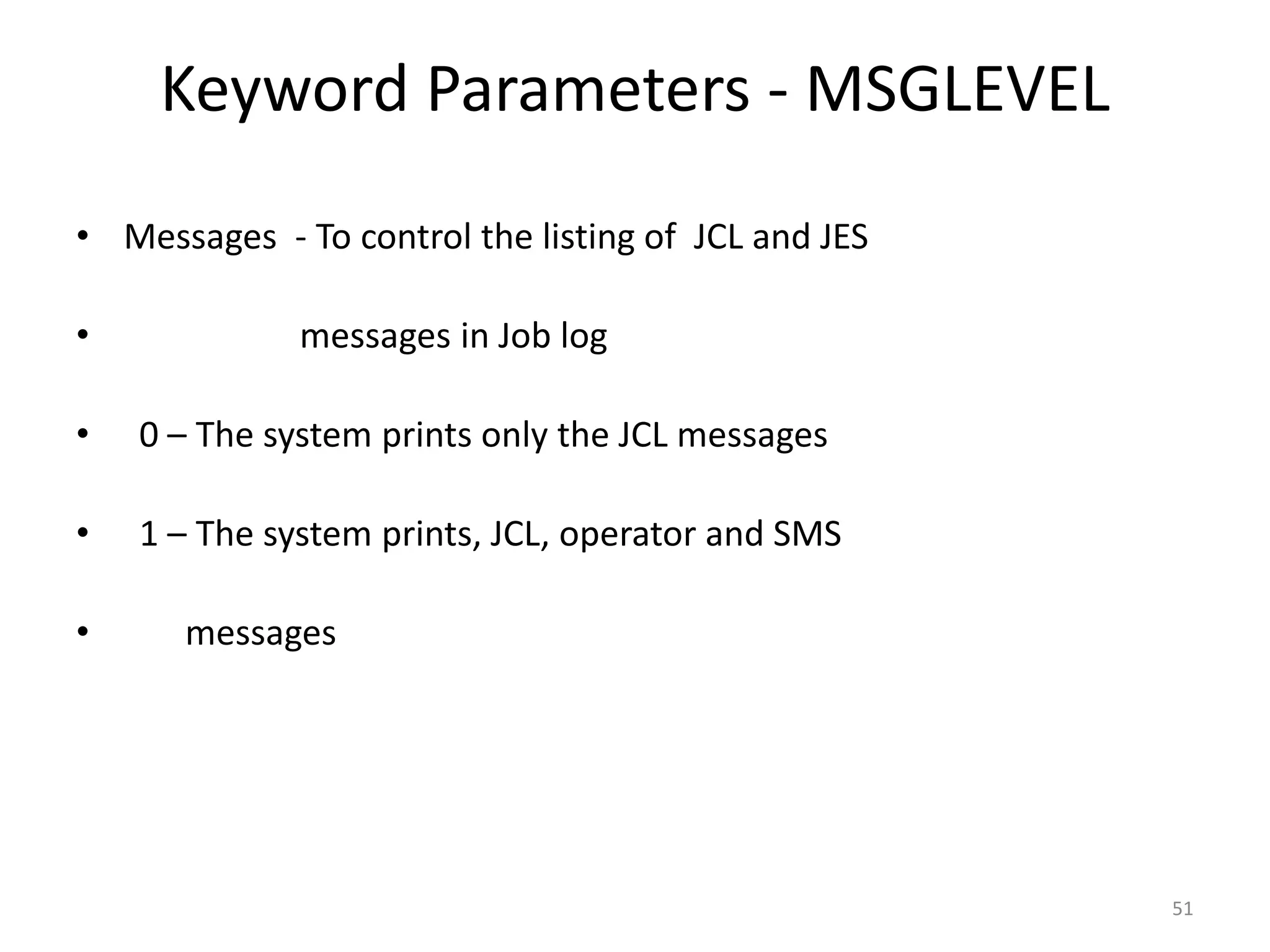 Keyword Parameters - MSGLEVEL
• Messages - To control the listing of JCL and JES

•             messages in Job log

•   0 – The system prints only the JCL messages

•   1 – The system prints, JCL, operator and SMS

•     messages




                                                     51
 