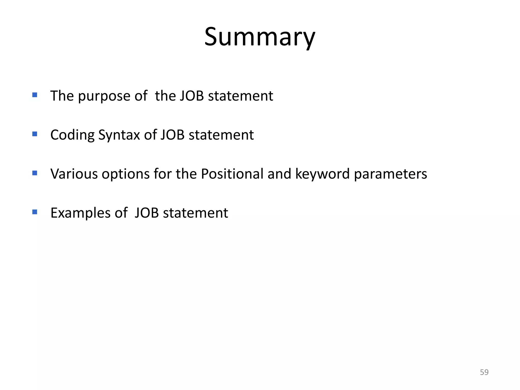 Summary
 The purpose of the JOB statement

 Coding Syntax of JOB statement

 Various options for the Positional and keyword parameters

 Examples of JOB statement




                                                              59
 