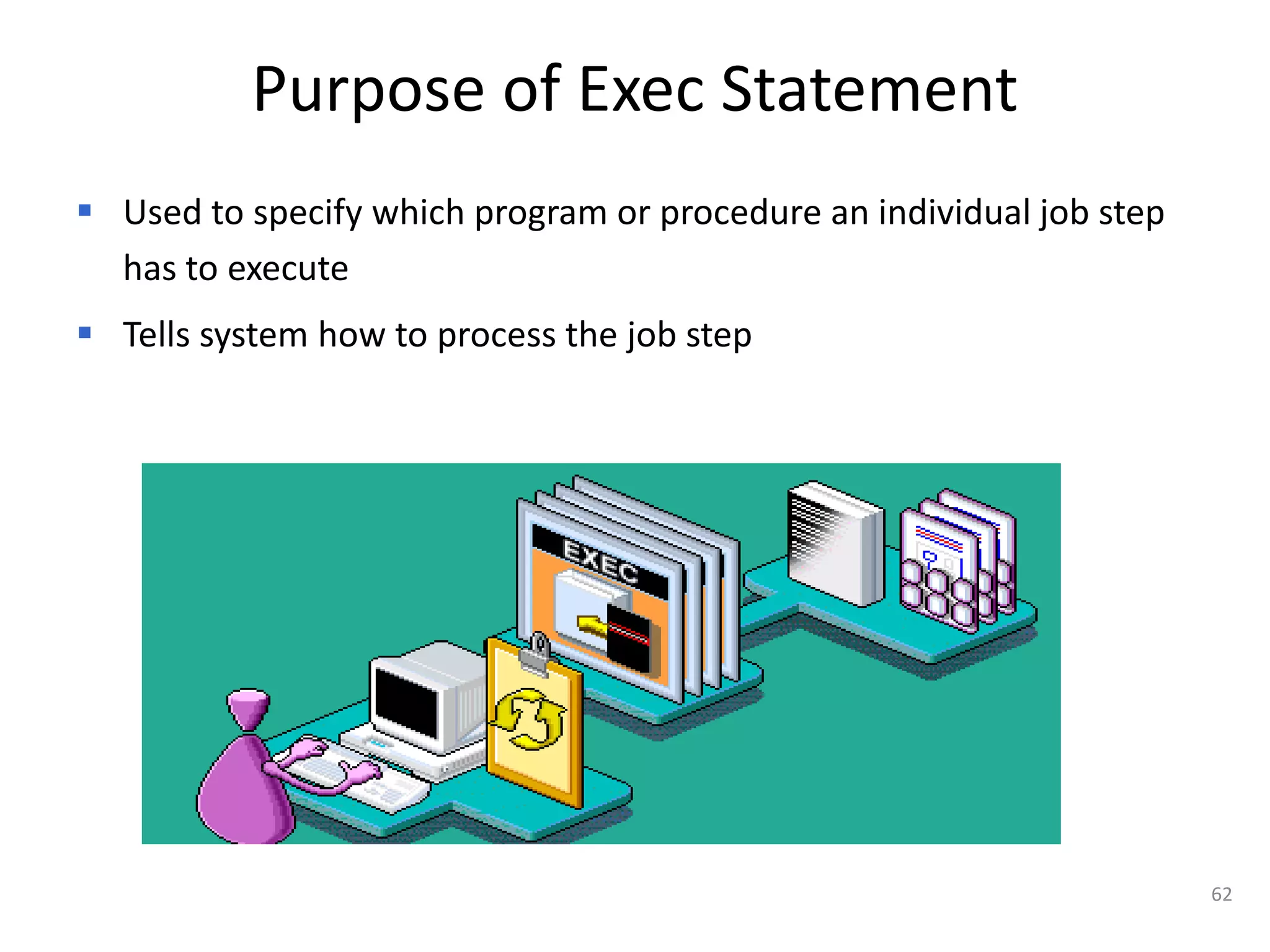Purpose of Exec Statement
 Used to specify which program or procedure an individual job step
  has to execute
 Tells system how to process the job step




                                                                      62
 