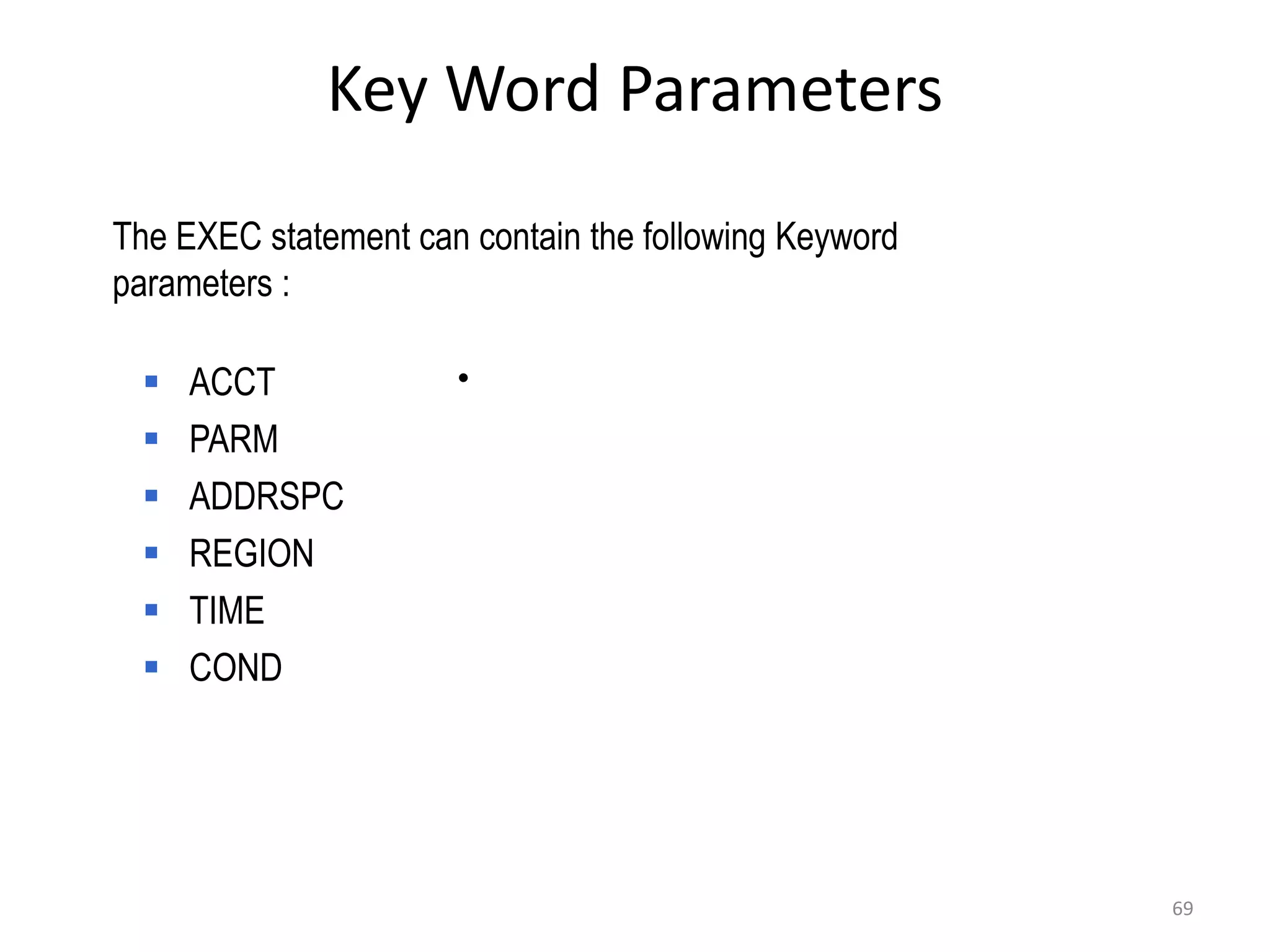 Key Word Parameters
The EXEC statement can contain the following Keyword
parameters :

    ACCT             •
    PARM
    ADDRSPC
    REGION
    TIME
    COND




                                                       69
 