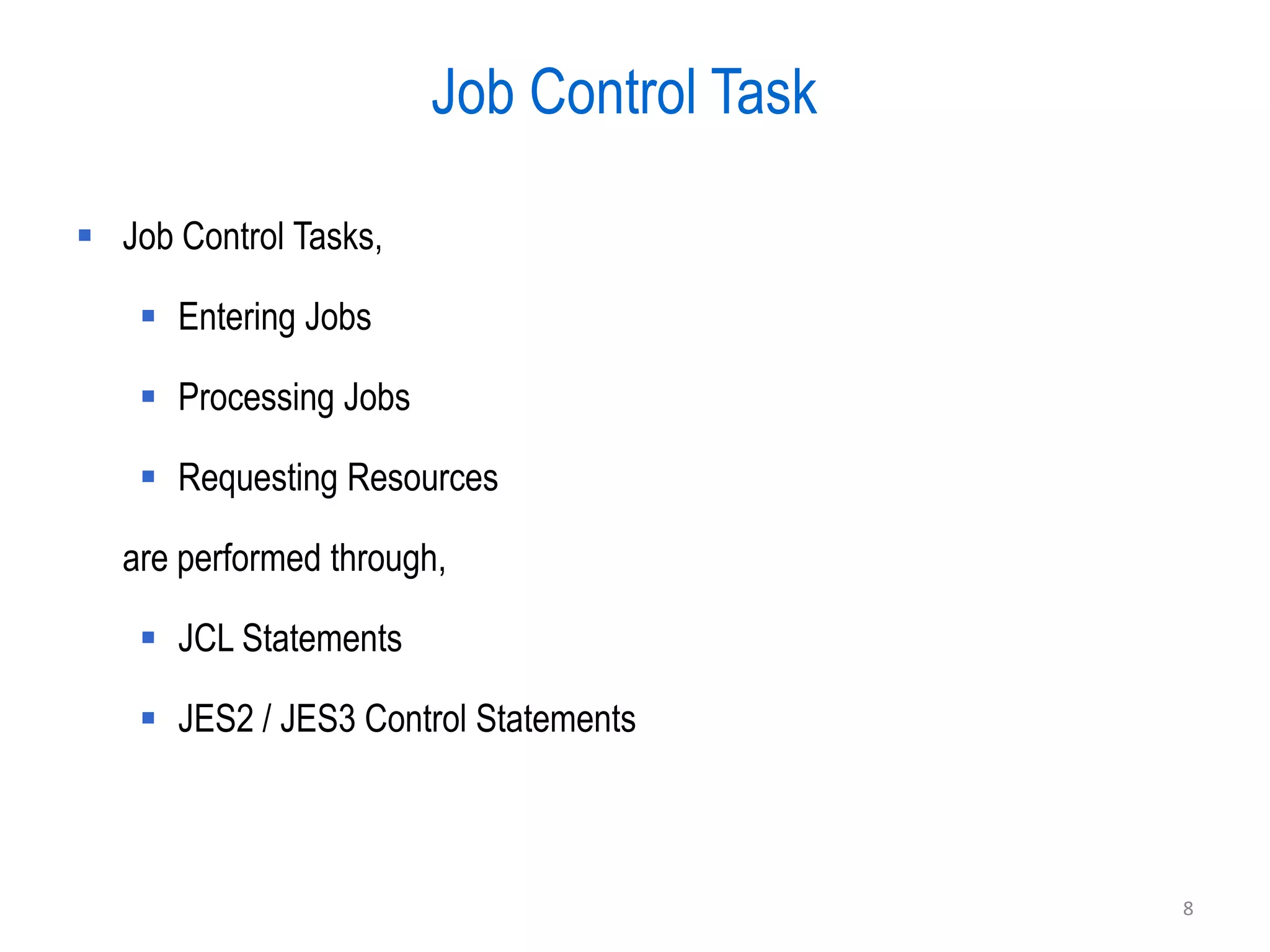 Job Control Task

 Job Control Tasks,

     Entering Jobs

     Processing Jobs

     Requesting Resources

   are performed through,

     JCL Statements

     JES2 / JES3 Control Statements



                                           8
 