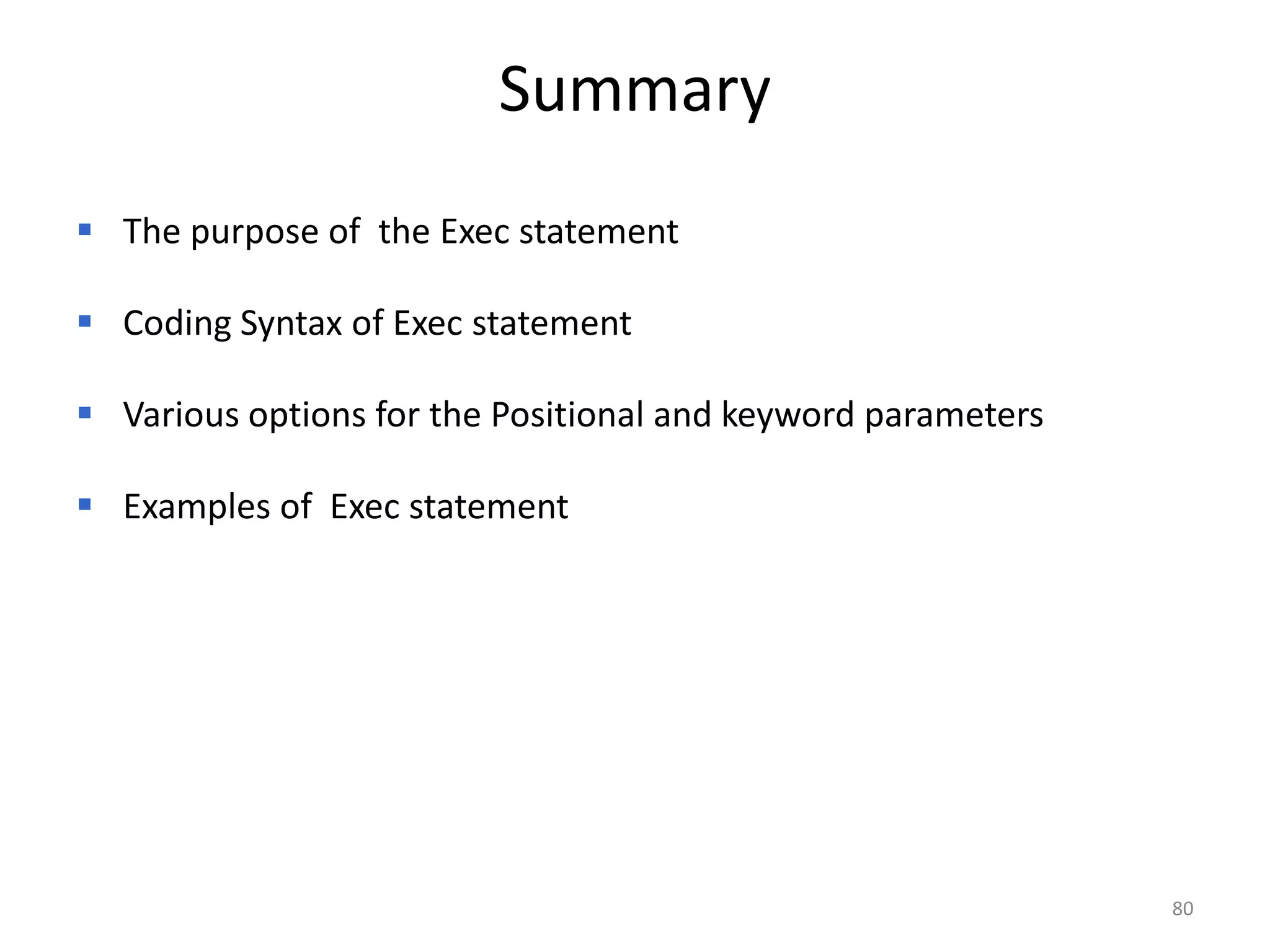 Summary
 The purpose of the Exec statement

 Coding Syntax of Exec statement

 Various options for the Positional and keyword parameters

 Examples of Exec statement




                                                              80
 