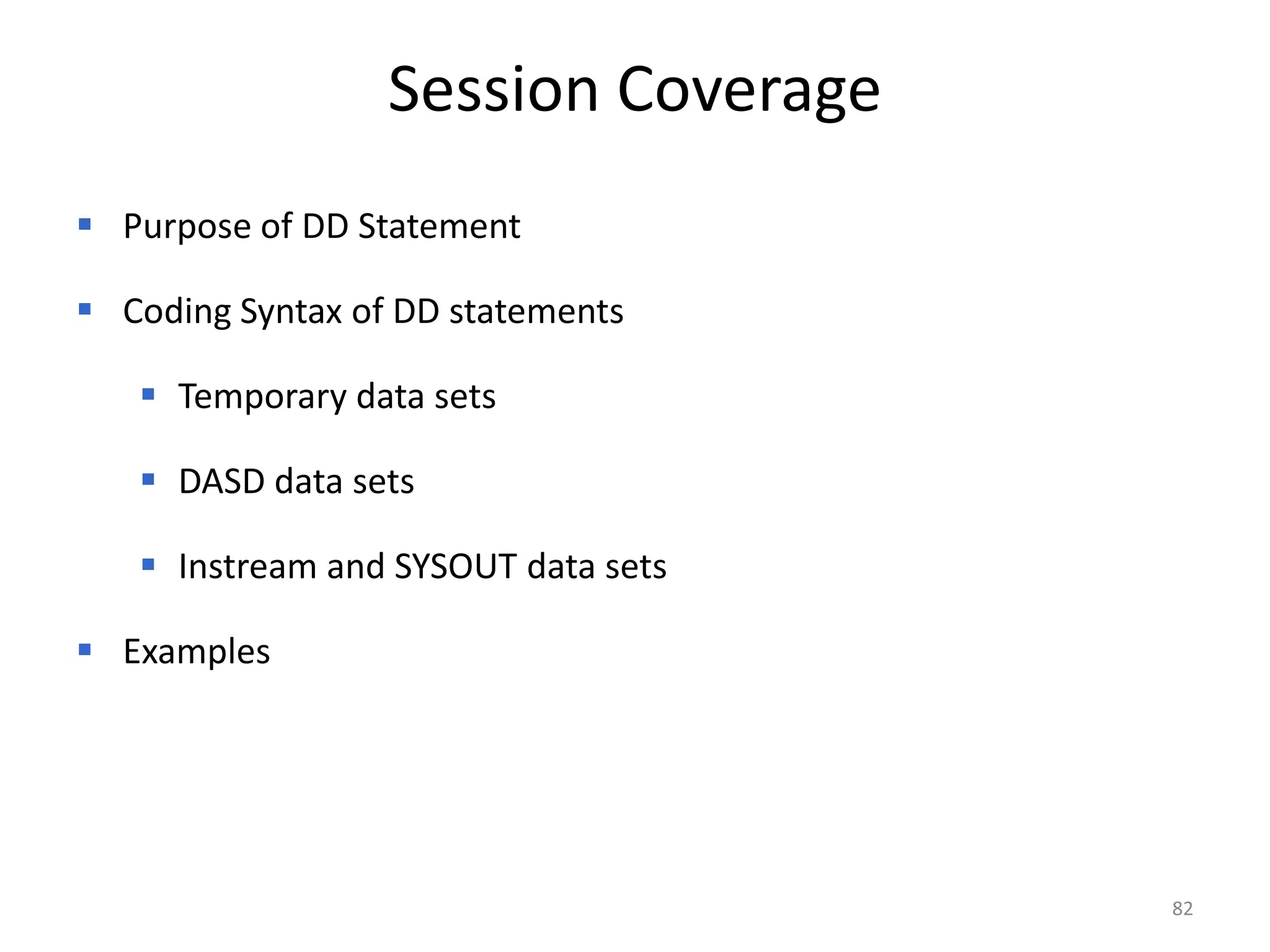 Session Coverage
 Purpose of DD Statement

 Coding Syntax of DD statements

    Temporary data sets

    DASD data sets

    Instream and SYSOUT data sets

 Examples




                                     82
 