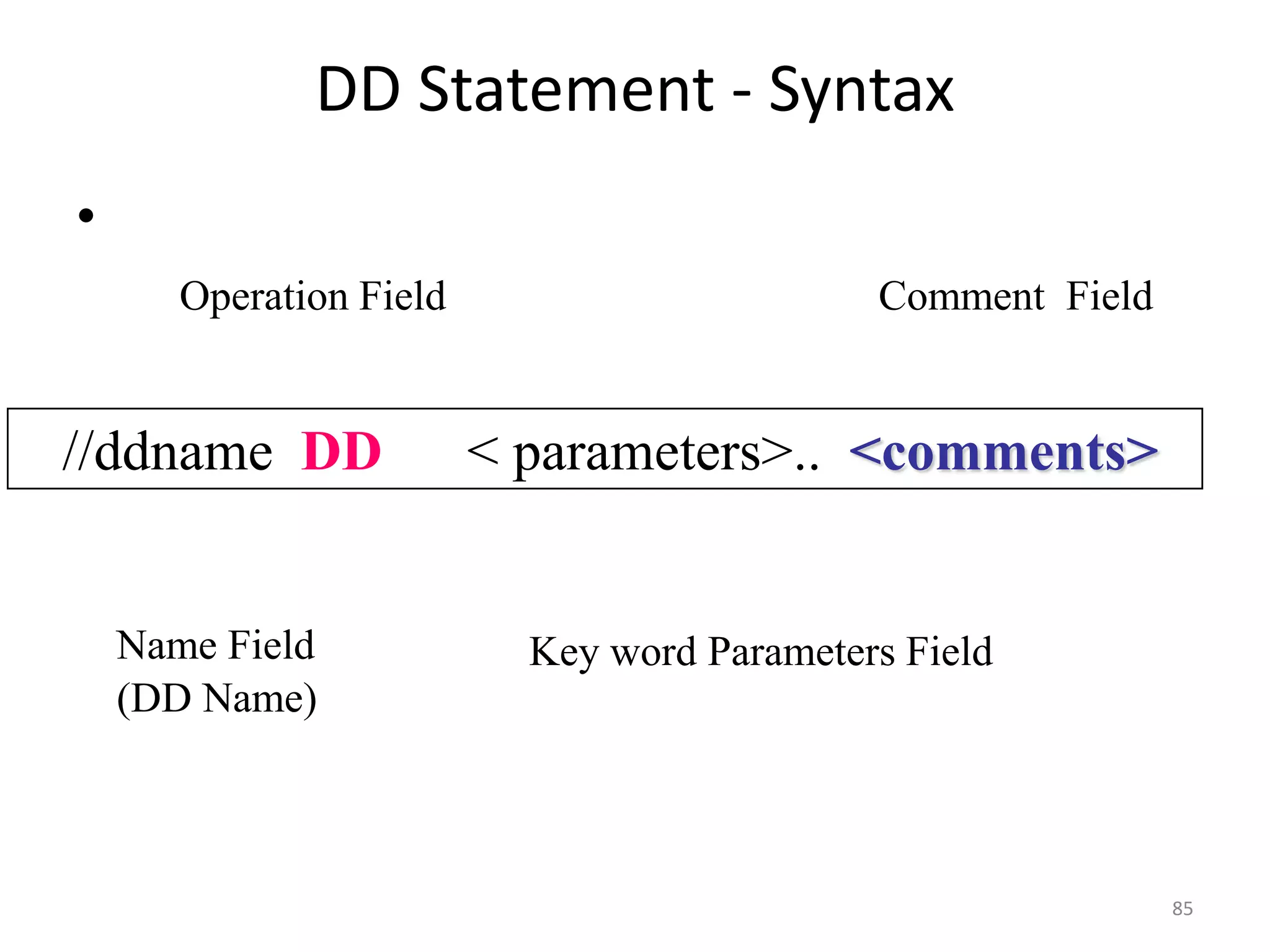 DD Statement - Syntax
•
       Operation Field                       Comment Field


//ddname DD              < parameters>.. <comments>


    Name Field             Key word Parameters Field
    (DD Name)



                                                             85
 