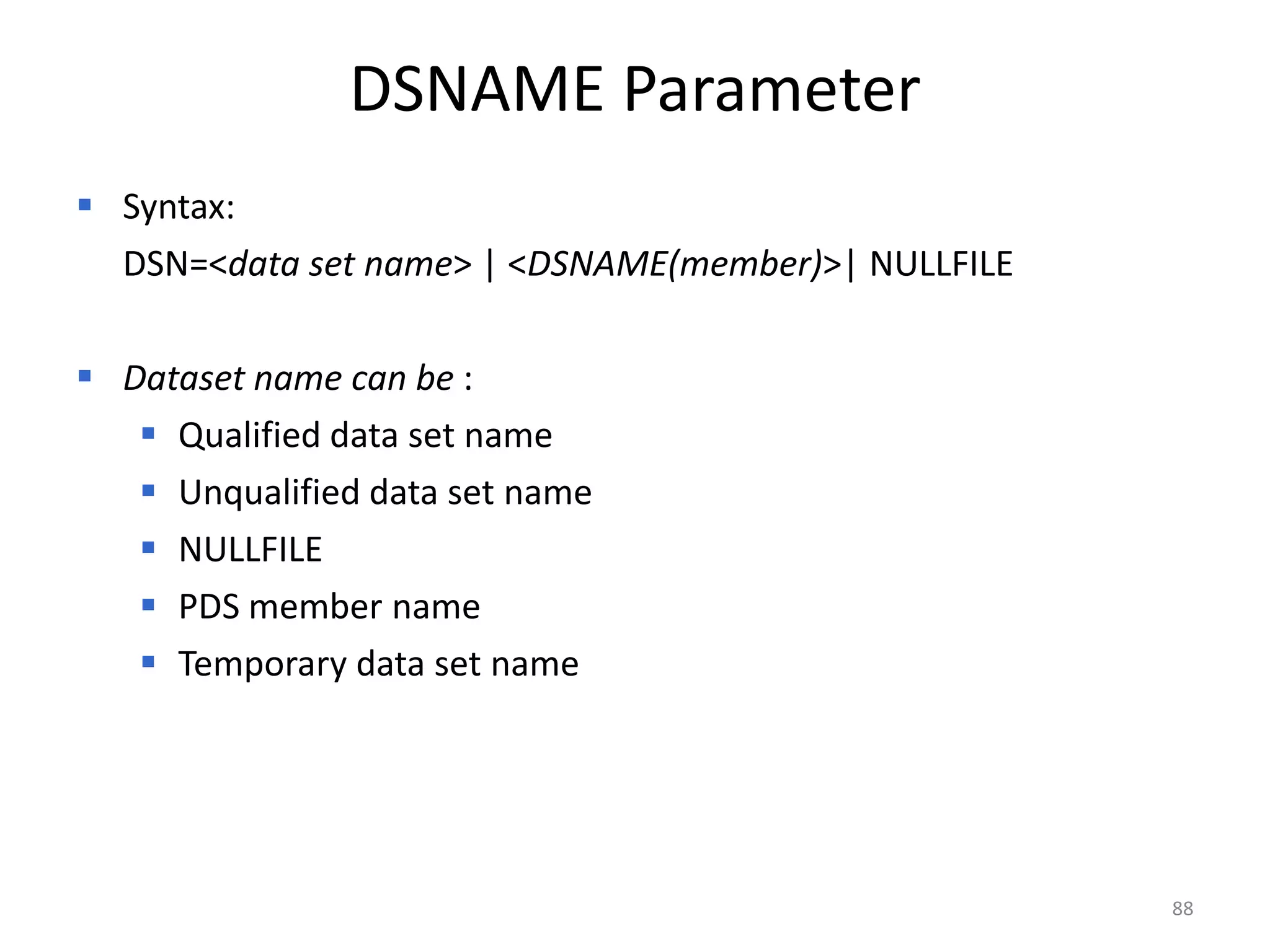 DSNAME Parameter
 Syntax:
  DSN=<data set name> | <DSNAME(member)>| NULLFILE

 Dataset name can be :
    Qualified data set name
    Unqualified data set name
    NULLFILE
    PDS member name
    Temporary data set name




                                                     88
 