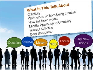What Is This Talk About
Creativity
What stops us from being creative
How the brain works
Mindful Approach to Creativity
Mindful Activities
Daily Bootcamp
Try New
ThingsListenQuestion
FocusObserve
YES
 