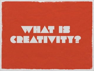 WHAT IS
CREATIVITY?
 