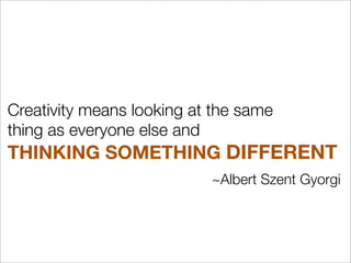 Creativity means looking at the same
thing as everyone else and
THINKING SOMETHING DIFFERENT
~Albert Szent Gyorgi
 