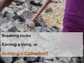 Breaking rocks
Earning a living, or
Building a Cathedral?
 
