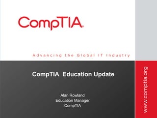 CompTIA Education Update
Alan Rowland
Education Manager
CompTIA
 