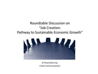 Roundtable Discussion on
“Job Creation:
Pathway to Sustainable Economic Growth”
A Presentation by:
Cutler Communications
 