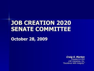 JOB CREATION 2020 SENATE COMMITTEE October 28, 2009 Craig S. Marton President & CEO LMC Industries, Inc. “ Excellence With Integrity” 