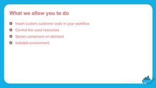 What we allow you to do
Insert custom customer code in your workflow
Control the used resources
Spawn containers on demand
Isolated environment
 