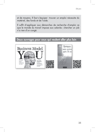Edi.pro




et de moyens. Il faut s’équiper : trouver un emploi nécessite du
matériel, des fonds et de l’aide.
Il sufﬁt d’appliquer aux démarches de recherche d’emploi ce

n’a rien d’un congé.



Deux ouvrages pour ceux qui veulent aller plus loin




                                                               35
 