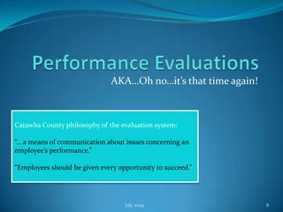 AKA…Oh no…it’s that time again!



Catawba County philosophy of the evaluation system:

“… a means of communication about issues concerning an
employee’s performance.”

“Employees should be given every opportunity to succeed.”




                                   July 2009                     8
 