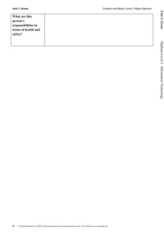 Unit 1: Scene                                                                                                    Creative and Media: Level 2 Higher Diploma




                                                                                                                                                                    Unit 1: Scene
What are this
person’s
responsibilities in
terms of health and
safety?




                                                                                                                                                              Diploma Level 2  Information Technology




2   © Pearson Education Ltd 2008. Copying permitted for purchasing institution only. This material is not copyright free.
 