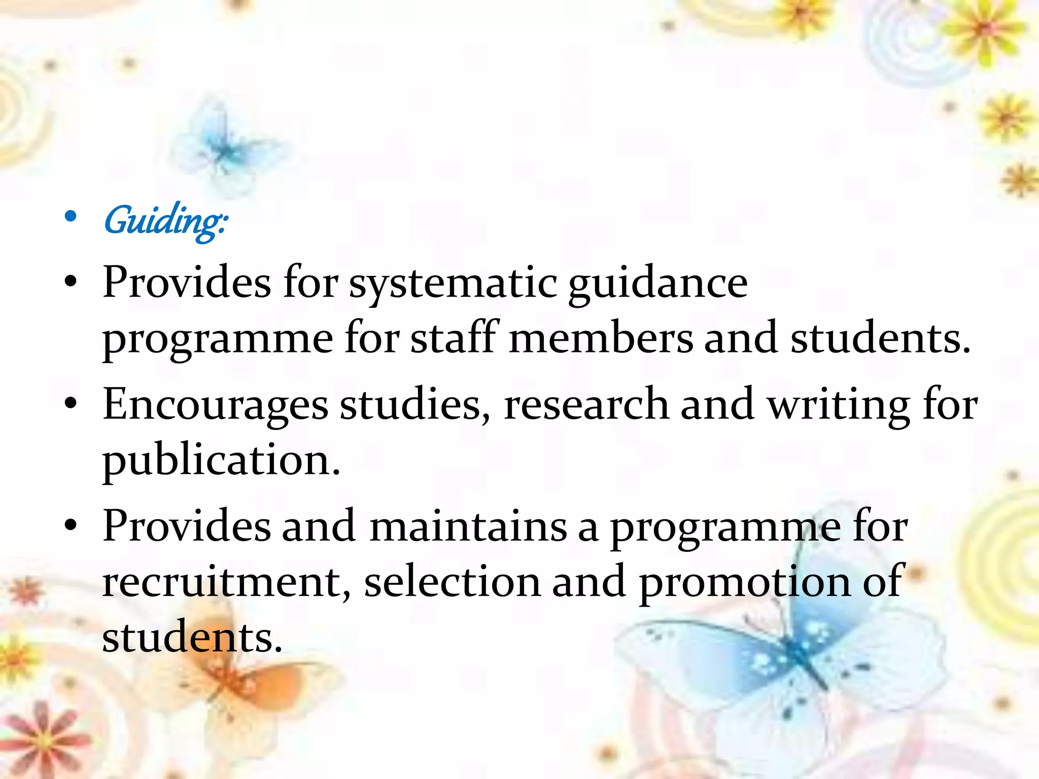 • Guiding:
• Provides for systematic guidance
programme for staff members and students.
• Encourages studies, research and writing for
publication.
• Provides and maintains a programme for
recruitment, selection and promotion of
students.
 