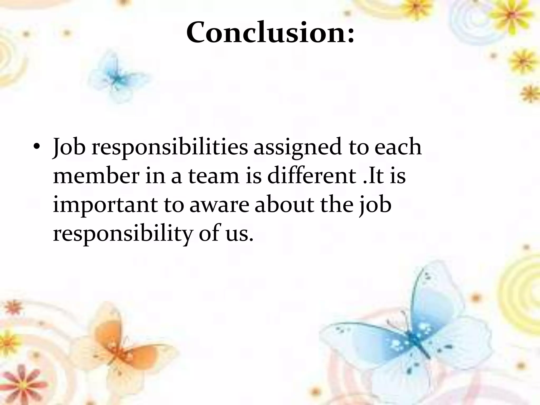 Conclusion:
• Job responsibilities assigned to each
member in a team is different .It is
important to aware about the job
responsibility of us.
 