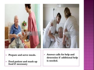  Prepare and serve meals.
 Feed patient and mash up
food if necessary
 Answer calls for help and
determine if additional help
is needed.
 