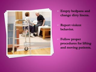  Empty bedpans and
change dirty linens.
 Report violent
behavior.
 Follow proper
procedures for lifting
and moving patients.
 