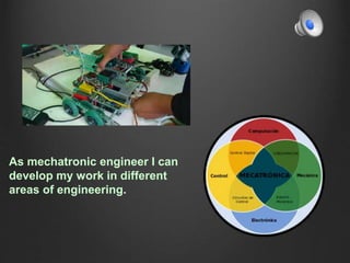 As mechatronic engineer I can
develop my work in different
areas of engineering.
 