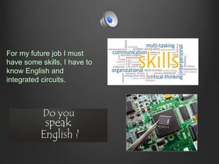 For my future job I must
have some skills, I have to
know English and
integrated circuits.
 