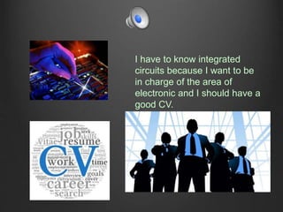 I have to know integrated
circuits because I want to be
in charge of the area of
electronic and I should have a
good CV.
 