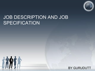 JOB DESCRIPTION AND JOB
SPECIFICATION




                          BY GURUDUTT
 