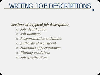 WRITING JOB DESCRIPTIONS
Sections of a typical job description:
o Job identification
o Job summary
o Responsibilities and duties
o Authority of incumbent
o Standards of performance
o Working conditions
o Job specifications
 