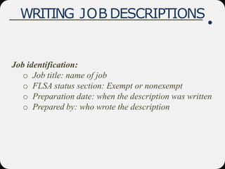 WRITING JOB DESCRIPTIONS
Job identification:
o Job title: name of job
o FLSA status section: Exempt or nonexempt
o Preparation date: when the description was written
o Prepared by: who wrote the description
 