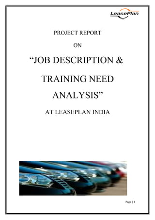 PROJECT REPORT
ON
“JOB DESCRIPTION &
TRAINING NEED
ANALYSIS”
AT LEASEPLAN INDIA
Submitted by:
NEHA DHINGRA
SKYLINE BUSINESS SCHOOL
Page | 1
 