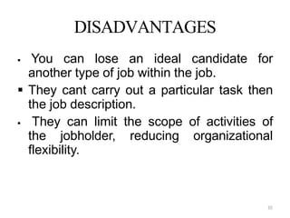 35
DISADVANTAGES
 You can lose an ideal candidate for
another type of job within the job.
 They cant carry out a particular task then
the job description.
 They can limit the scope of activities of
the jobholder, reducing organizational
flexibility.
 