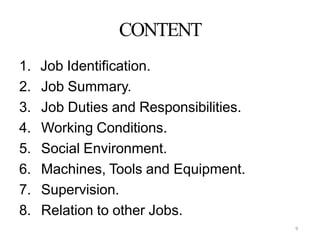 9
CONTENT
1. Job Identification.
2. Job Summary.
3. Job Duties and Responsibilities.
4. Working Conditions.
5. Social Environment.
6. Machines, Tools and Equipment.
7. Supervision.
8. Relation to other Jobs.
 