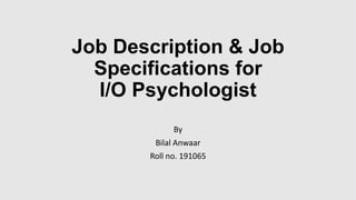 Job Description & Job
Specifications for
I/O Psychologist
By
Bilal Anwaar
Roll no. 191065
 