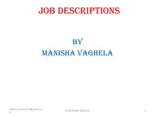 JOB DESCRIPTIONS


                               BY
                         MANISHA VAGHELA




vaghela_manisha13@yahoo.co
                             BY:MANISHA VAGHELA   1
m
 