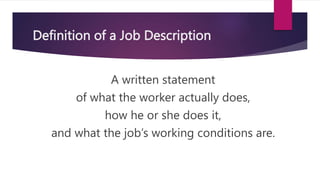 Definition of a Job Description
A written statement
of what the worker actually does,
how he or she does it,
and what the job’s working conditions are.
 