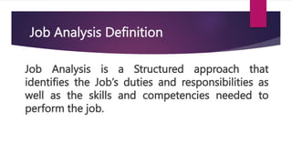 Job Analysis Definition
Job Analysis is a Structured approach that
identifies the Job’s duties and responsibilities as
well as the skills and competencies needed to
perform the job.
 