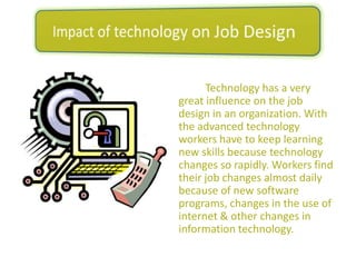 3. Job Enlargement	Job Enlargement is an expansion of the number of different task performed by an employee. Fewer worker are needed with the new technology, and each employee has to be able to perform a greater number and variety of task.