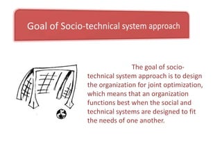 Socio portion of the approach ------The socio portion of the approach refers to people and group working in the organization & how work is organized and coordinated .Technical portion of the approach------The technical portion refers to material, machines, tools & processes used to transform organizational inputs into outputs.