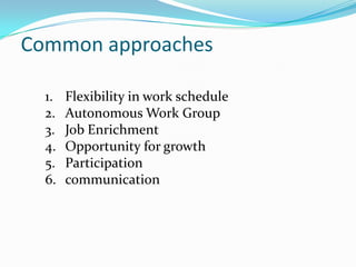 Common approaches

  1.   Flexibility in work schedule
  2.   Autonomous Work Group
  3.   Job Enrichment
  4.   Opportunity for growth
  5.   Participation
  6.   communication
 
