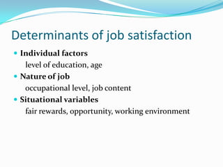 Determinants of job satisfaction
 Individual factors
   level of education, age
 Nature of job
   occupational level, job content
 Situational variables
   fair rewards, opportunity, working environment
 