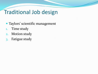 Traditional Job design
 Taylors’ scientific management
1. Time study
2. Motion study
3. Fatigue study
 