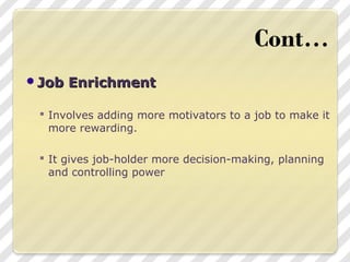 Job EnrichmentJob Enrichment
 Involves adding more motivators to a job to make it
more rewarding.
 It gives job-holder more decision-making, planning
and controlling power
 