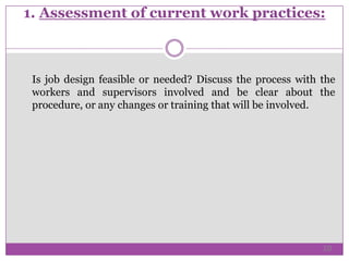 1. Assessment of current work practices:
Is job design feasible or needed? Discuss the process with the
workers and supervisors involved and be clear about the
procedure, or any changes or training that will be involved.
10
 