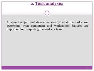 2. Task analysis:
Analyze the job and determine exactly what the tasks are.
Determine what equipment and workstation features are
important for completing the works or tasks.
11
 